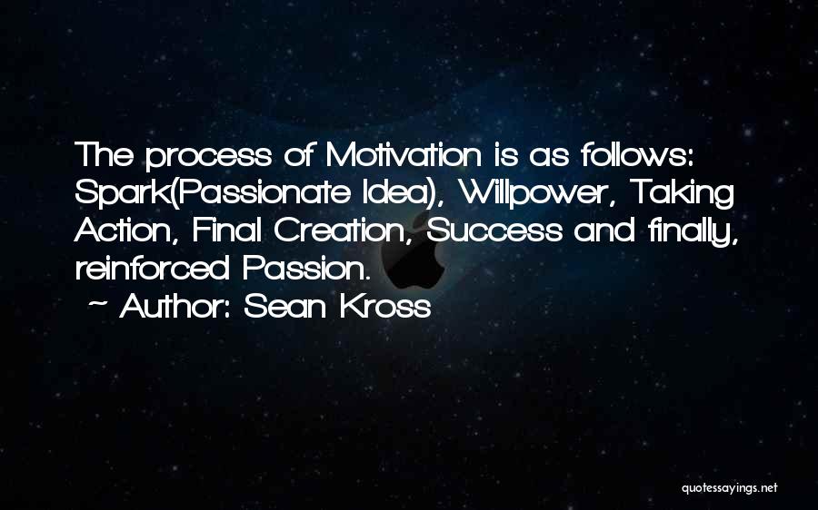 Sean Kross Quotes: The Process Of Motivation Is As Follows: Spark(passionate Idea), Willpower, Taking Action, Final Creation, Success And Finally, Reinforced Passion.