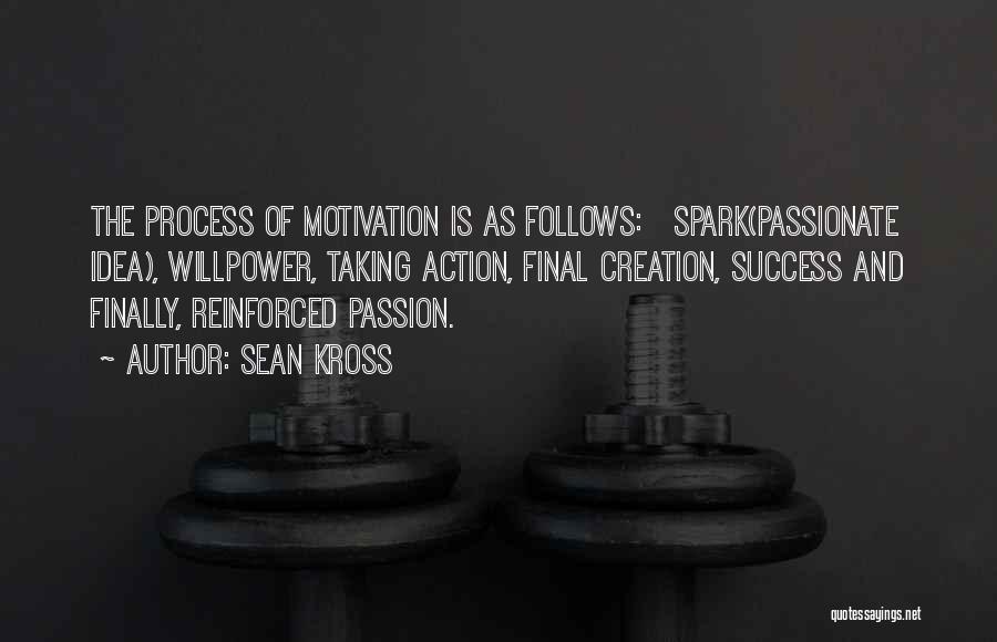 Sean Kross Quotes: The Process Of Motivation Is As Follows: Spark(passionate Idea), Willpower, Taking Action, Final Creation, Success And Finally, Reinforced Passion.