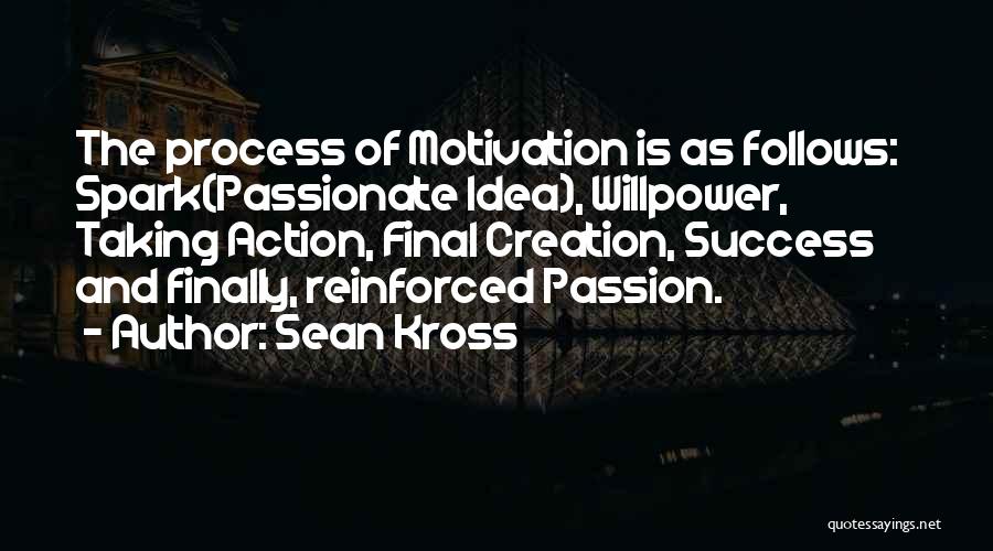 Sean Kross Quotes: The Process Of Motivation Is As Follows: Spark(passionate Idea), Willpower, Taking Action, Final Creation, Success And Finally, Reinforced Passion.