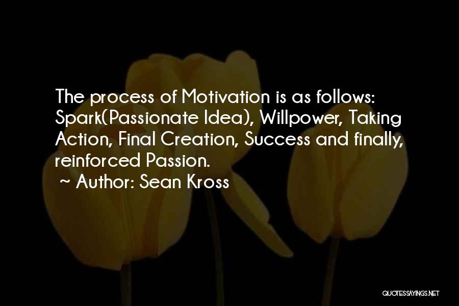 Sean Kross Quotes: The Process Of Motivation Is As Follows: Spark(passionate Idea), Willpower, Taking Action, Final Creation, Success And Finally, Reinforced Passion.