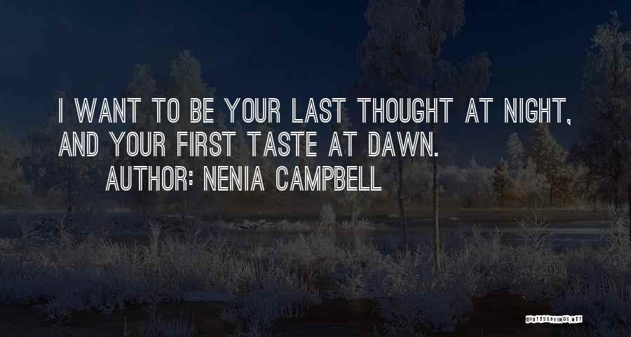 Nenia Campbell Quotes: I Want To Be Your Last Thought At Night, And Your First Taste At Dawn.