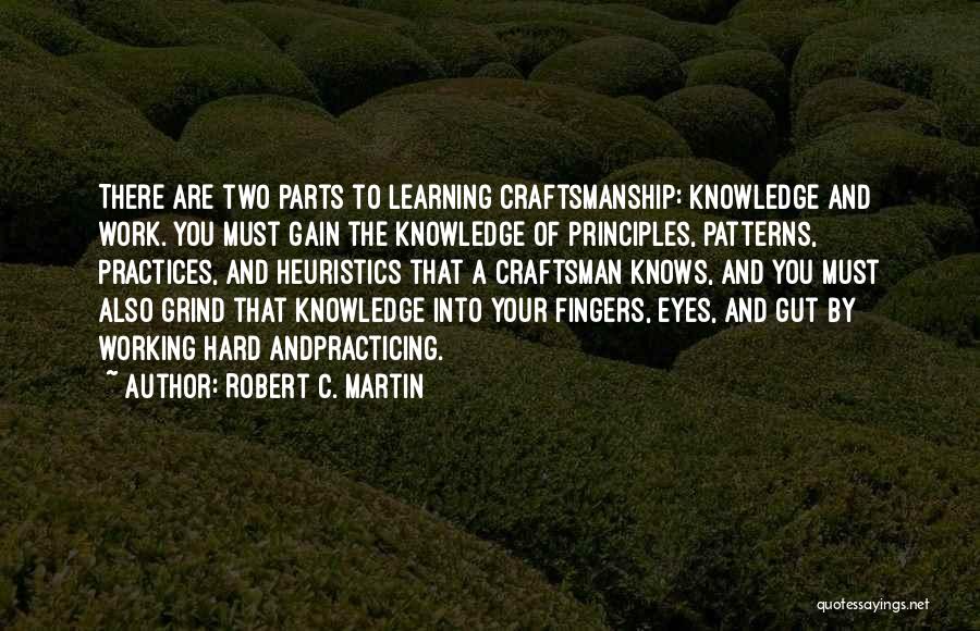 Robert C. Martin Quotes: There Are Two Parts To Learning Craftsmanship: Knowledge And Work. You Must Gain The Knowledge Of Principles, Patterns, Practices, And
