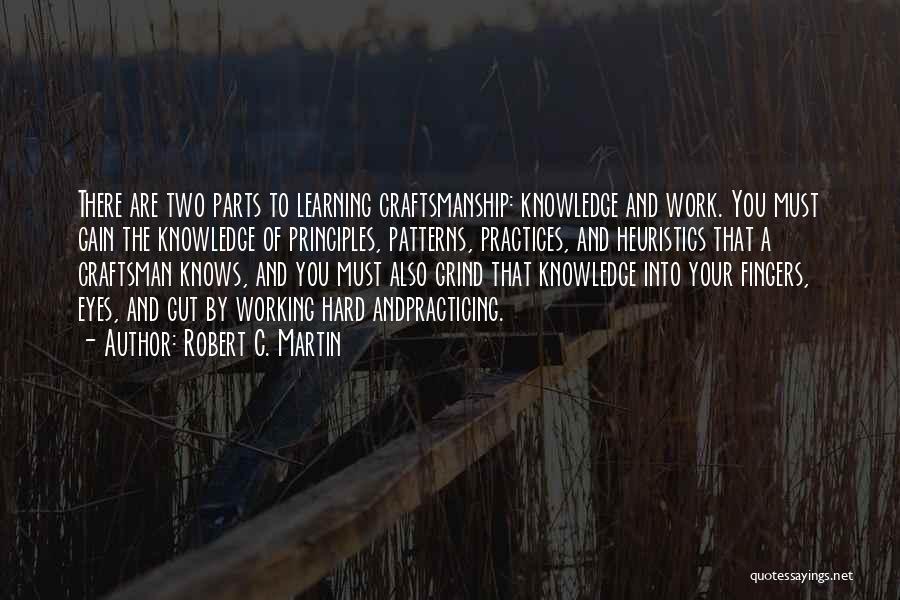 Robert C. Martin Quotes: There Are Two Parts To Learning Craftsmanship: Knowledge And Work. You Must Gain The Knowledge Of Principles, Patterns, Practices, And