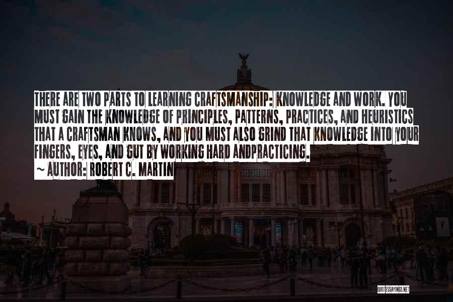 Robert C. Martin Quotes: There Are Two Parts To Learning Craftsmanship: Knowledge And Work. You Must Gain The Knowledge Of Principles, Patterns, Practices, And