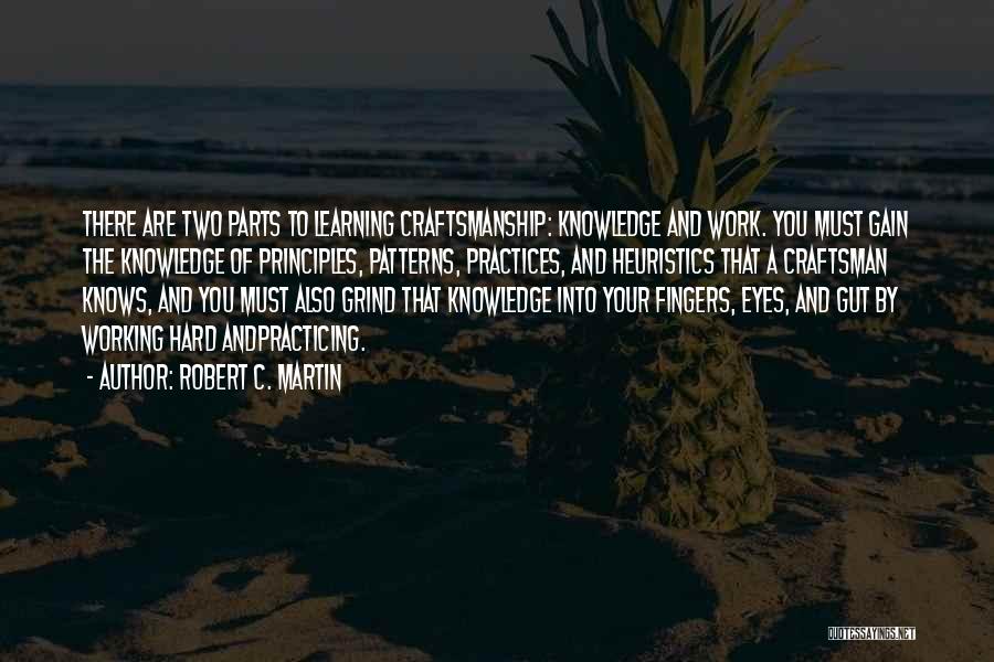 Robert C. Martin Quotes: There Are Two Parts To Learning Craftsmanship: Knowledge And Work. You Must Gain The Knowledge Of Principles, Patterns, Practices, And