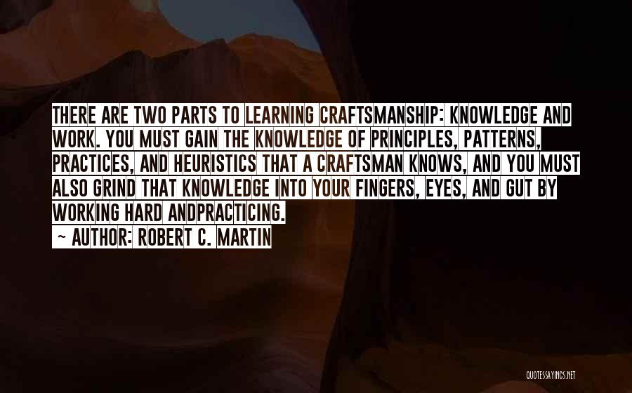 Robert C. Martin Quotes: There Are Two Parts To Learning Craftsmanship: Knowledge And Work. You Must Gain The Knowledge Of Principles, Patterns, Practices, And