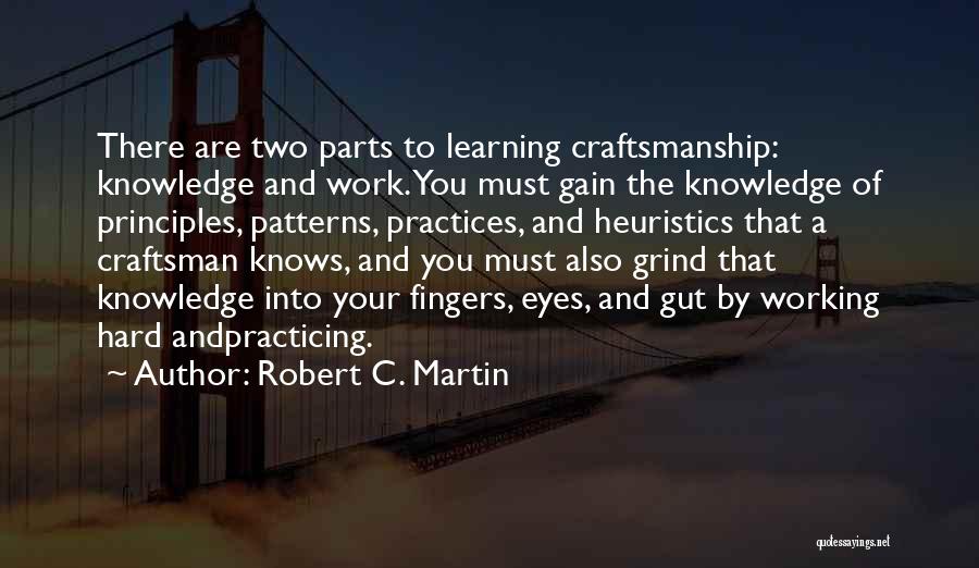 Robert C. Martin Quotes: There Are Two Parts To Learning Craftsmanship: Knowledge And Work. You Must Gain The Knowledge Of Principles, Patterns, Practices, And