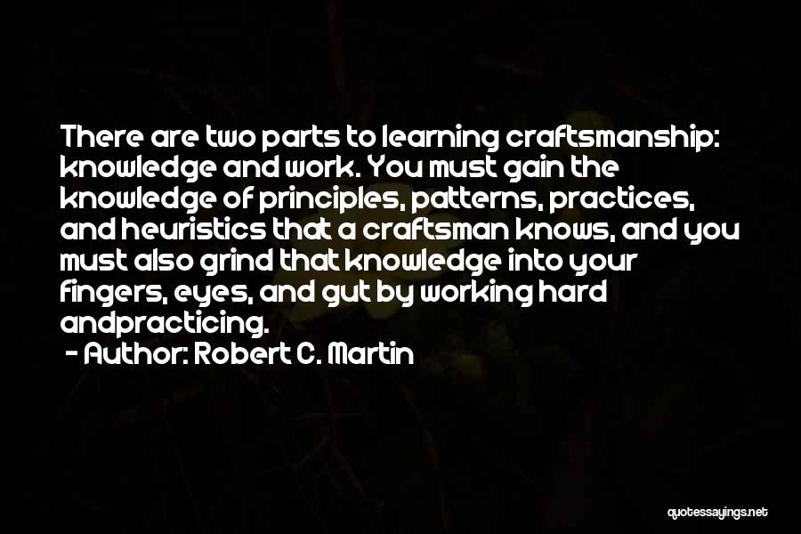 Robert C. Martin Quotes: There Are Two Parts To Learning Craftsmanship: Knowledge And Work. You Must Gain The Knowledge Of Principles, Patterns, Practices, And