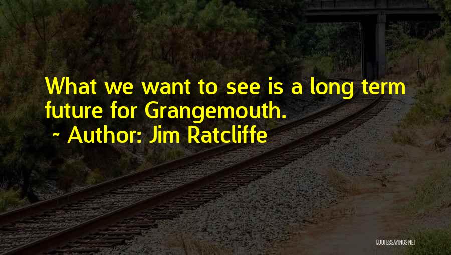 Jim Ratcliffe Quotes: What We Want To See Is A Long Term Future For Grangemouth.