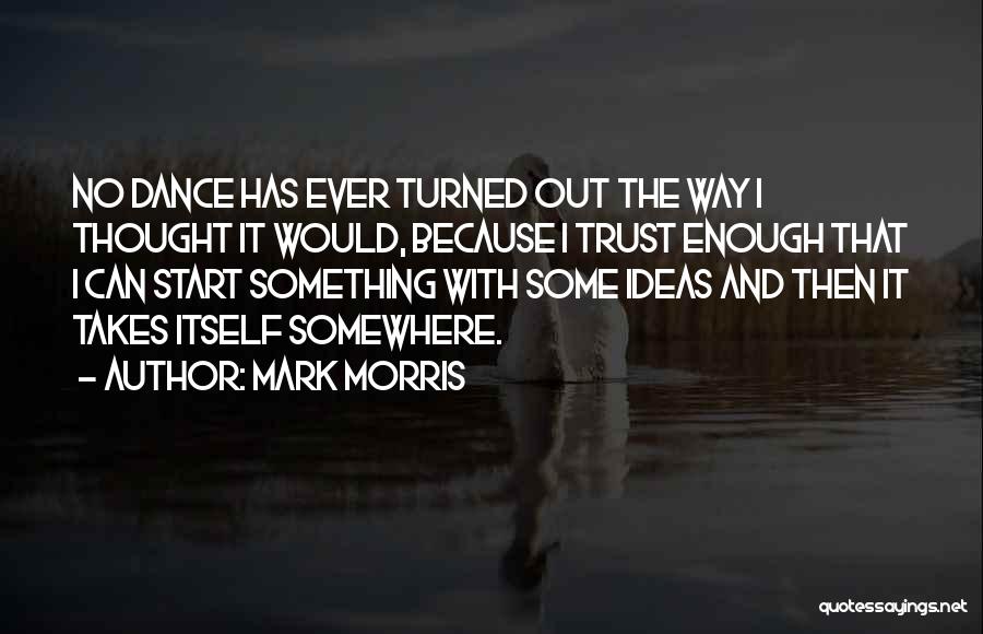 Mark Morris Quotes: No Dance Has Ever Turned Out The Way I Thought It Would, Because I Trust Enough That I Can Start