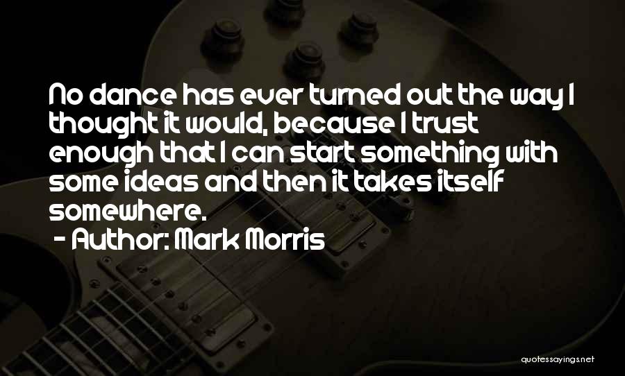 Mark Morris Quotes: No Dance Has Ever Turned Out The Way I Thought It Would, Because I Trust Enough That I Can Start