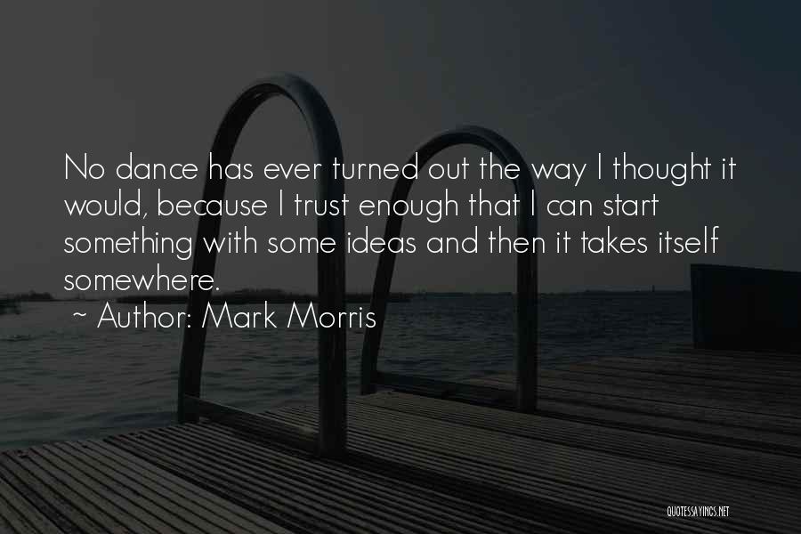 Mark Morris Quotes: No Dance Has Ever Turned Out The Way I Thought It Would, Because I Trust Enough That I Can Start