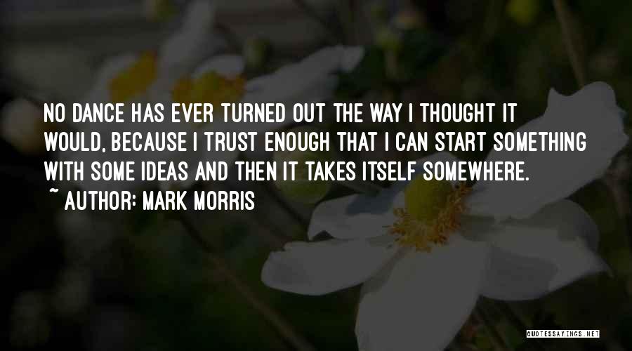 Mark Morris Quotes: No Dance Has Ever Turned Out The Way I Thought It Would, Because I Trust Enough That I Can Start