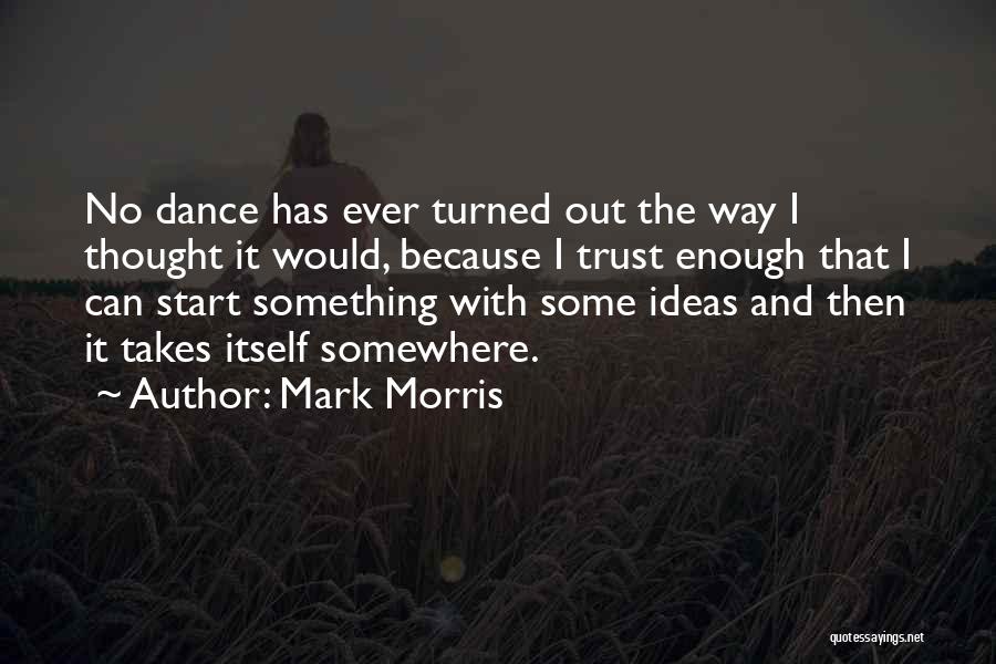 Mark Morris Quotes: No Dance Has Ever Turned Out The Way I Thought It Would, Because I Trust Enough That I Can Start