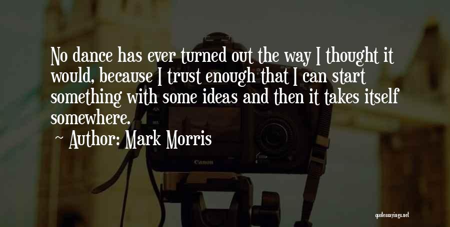 Mark Morris Quotes: No Dance Has Ever Turned Out The Way I Thought It Would, Because I Trust Enough That I Can Start