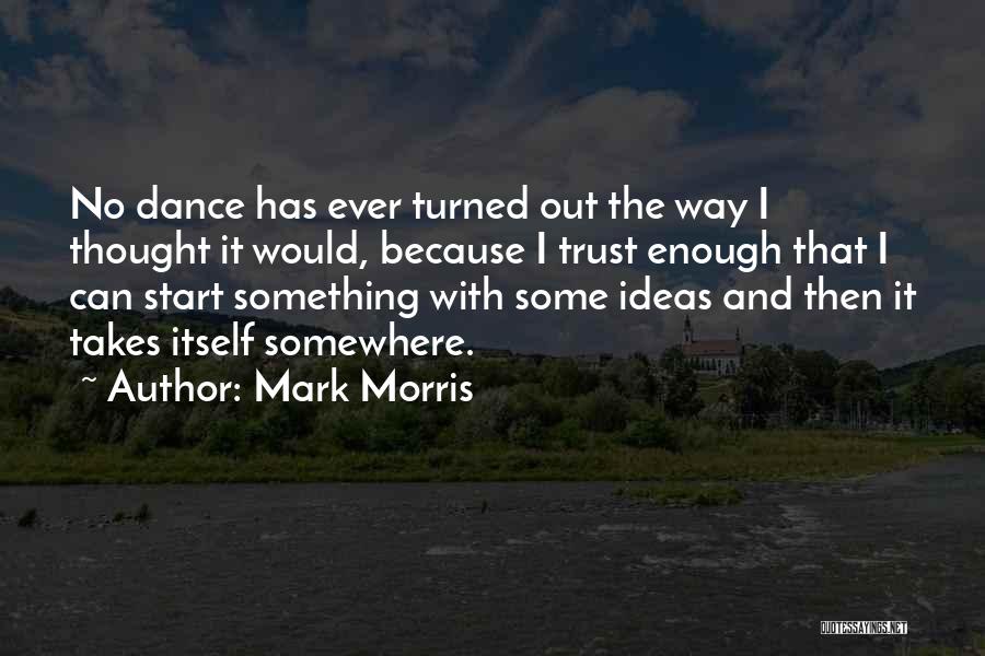 Mark Morris Quotes: No Dance Has Ever Turned Out The Way I Thought It Would, Because I Trust Enough That I Can Start