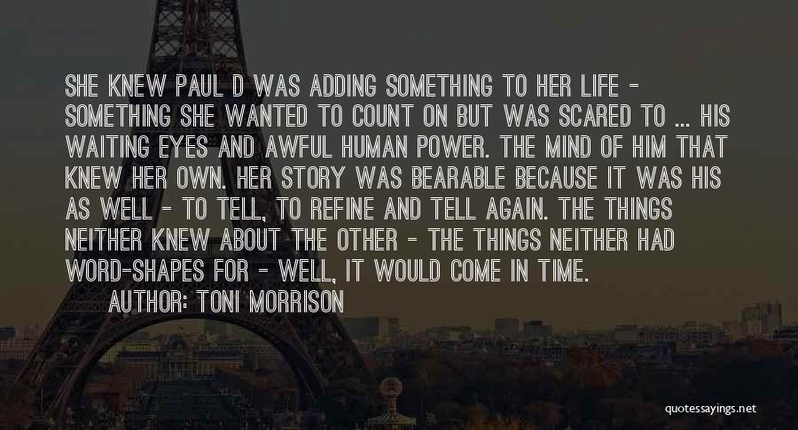 Toni Morrison Quotes: She Knew Paul D Was Adding Something To Her Life - Something She Wanted To Count On But Was Scared