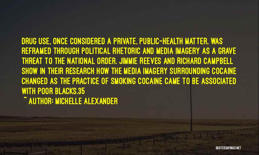 Michelle Alexander Quotes: Drug Use, Once Considered A Private, Public-health Matter, Was Reframed Through Political Rhetoric And Media Imagery As A Grave Threat
