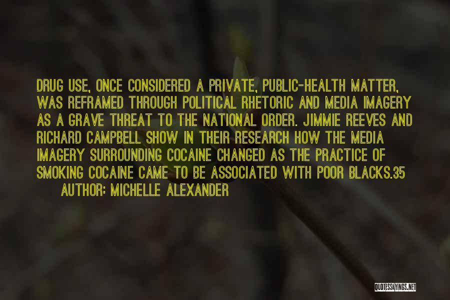 Michelle Alexander Quotes: Drug Use, Once Considered A Private, Public-health Matter, Was Reframed Through Political Rhetoric And Media Imagery As A Grave Threat