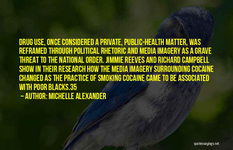 Michelle Alexander Quotes: Drug Use, Once Considered A Private, Public-health Matter, Was Reframed Through Political Rhetoric And Media Imagery As A Grave Threat