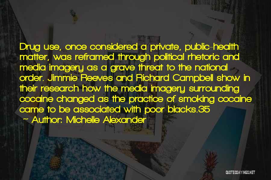 Michelle Alexander Quotes: Drug Use, Once Considered A Private, Public-health Matter, Was Reframed Through Political Rhetoric And Media Imagery As A Grave Threat