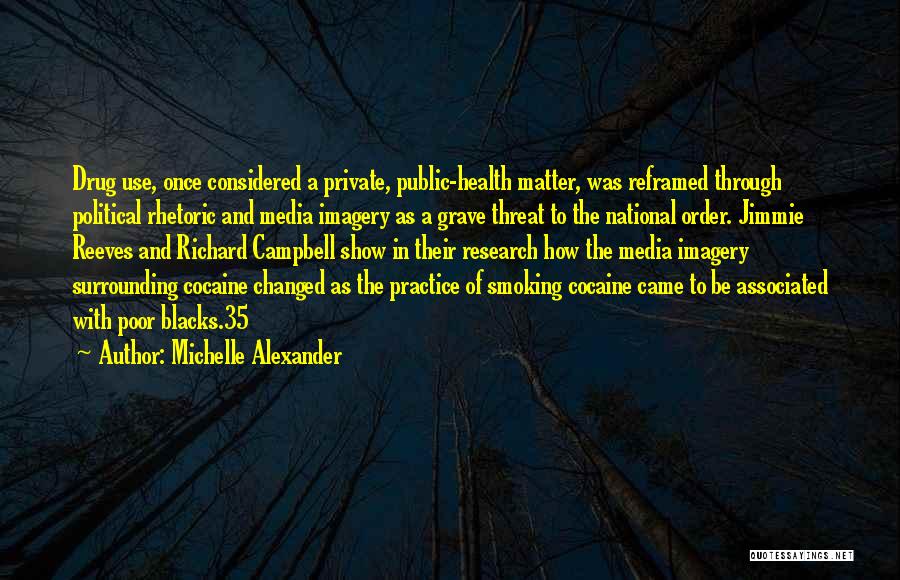 Michelle Alexander Quotes: Drug Use, Once Considered A Private, Public-health Matter, Was Reframed Through Political Rhetoric And Media Imagery As A Grave Threat