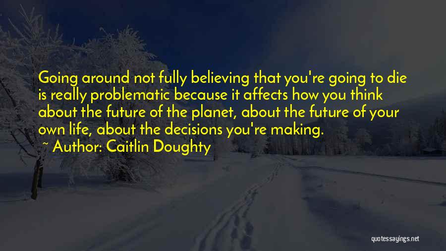 Caitlin Doughty Quotes: Going Around Not Fully Believing That You're Going To Die Is Really Problematic Because It Affects How You Think About