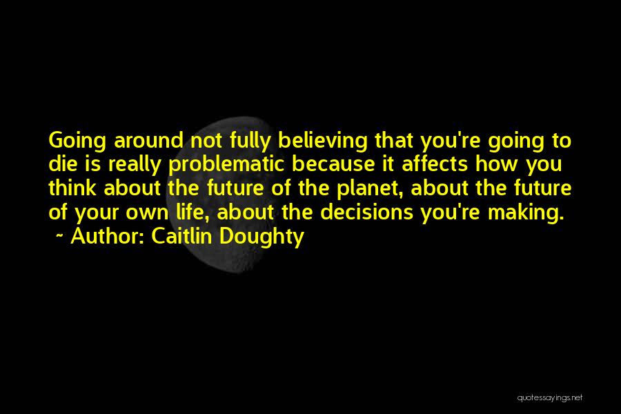 Caitlin Doughty Quotes: Going Around Not Fully Believing That You're Going To Die Is Really Problematic Because It Affects How You Think About