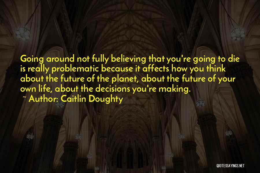 Caitlin Doughty Quotes: Going Around Not Fully Believing That You're Going To Die Is Really Problematic Because It Affects How You Think About