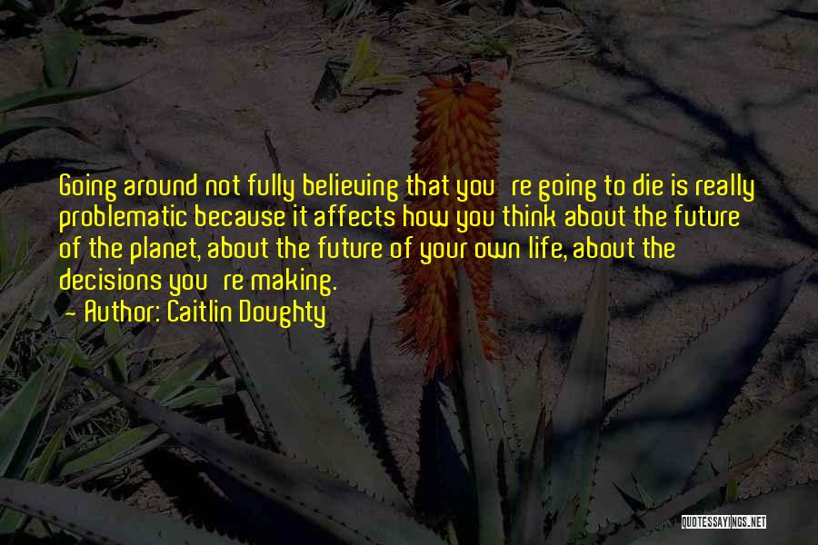 Caitlin Doughty Quotes: Going Around Not Fully Believing That You're Going To Die Is Really Problematic Because It Affects How You Think About