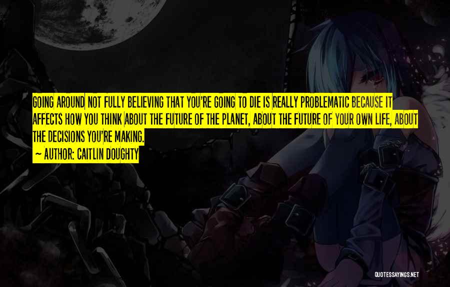 Caitlin Doughty Quotes: Going Around Not Fully Believing That You're Going To Die Is Really Problematic Because It Affects How You Think About