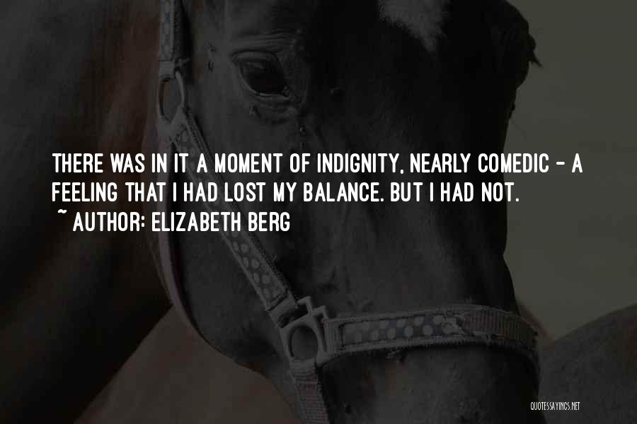 Elizabeth Berg Quotes: There Was In It A Moment Of Indignity, Nearly Comedic - A Feeling That I Had Lost My Balance. But