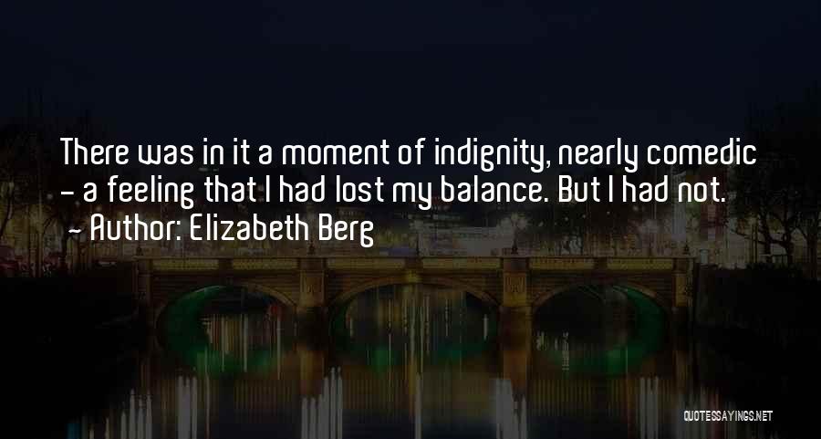 Elizabeth Berg Quotes: There Was In It A Moment Of Indignity, Nearly Comedic - A Feeling That I Had Lost My Balance. But