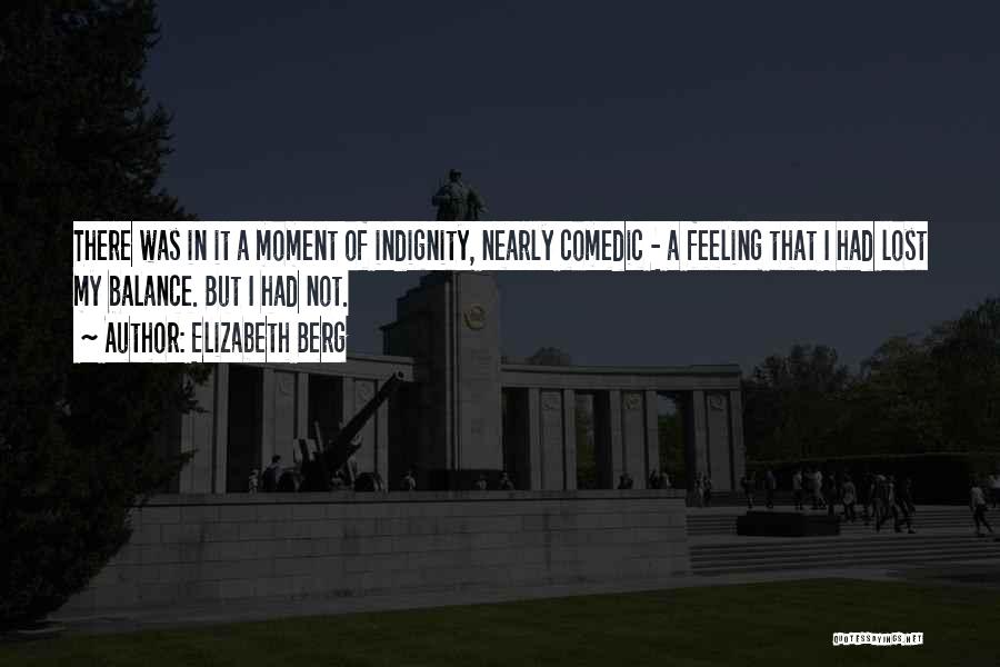 Elizabeth Berg Quotes: There Was In It A Moment Of Indignity, Nearly Comedic - A Feeling That I Had Lost My Balance. But