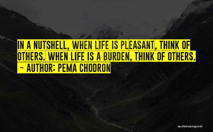 Pema Chodron Quotes: In A Nutshell, When Life Is Pleasant, Think Of Others. When Life Is A Burden, Think Of Others.