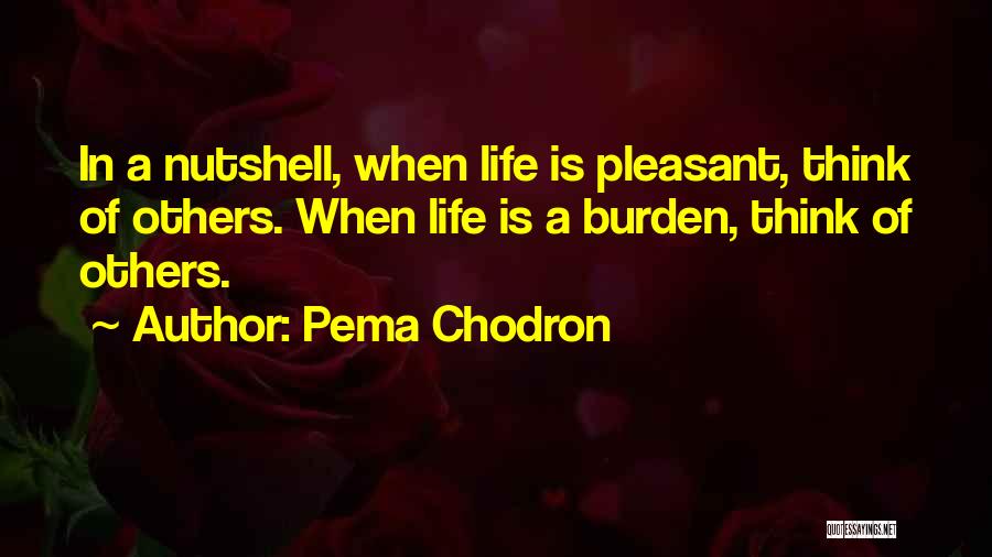 Pema Chodron Quotes: In A Nutshell, When Life Is Pleasant, Think Of Others. When Life Is A Burden, Think Of Others.
