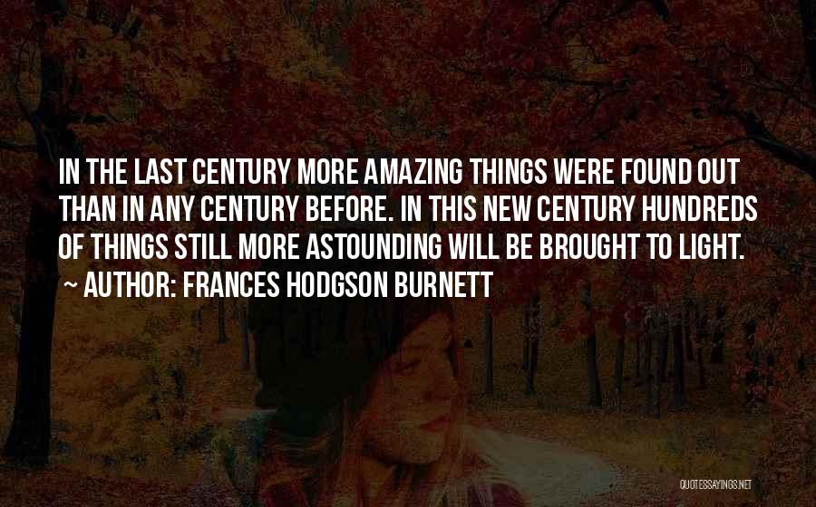 Frances Hodgson Burnett Quotes: In The Last Century More Amazing Things Were Found Out Than In Any Century Before. In This New Century Hundreds