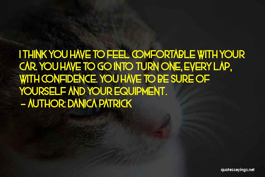 Danica Patrick Quotes: I Think You Have To Feel Comfortable With Your Car. You Have To Go Into Turn One, Every Lap, With