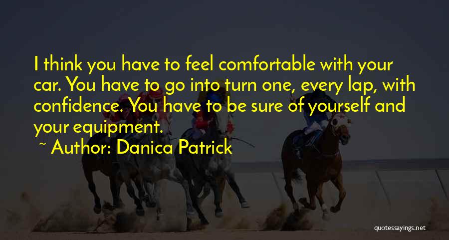 Danica Patrick Quotes: I Think You Have To Feel Comfortable With Your Car. You Have To Go Into Turn One, Every Lap, With