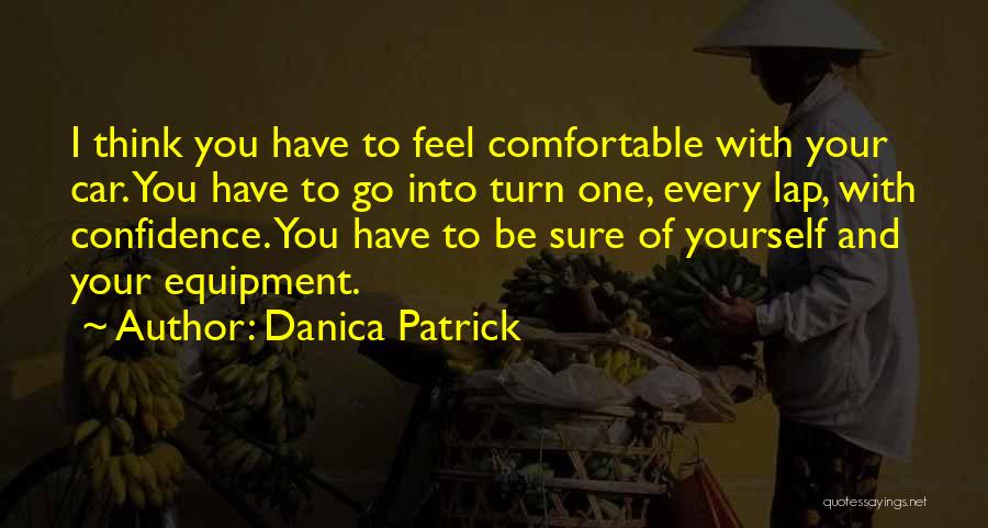 Danica Patrick Quotes: I Think You Have To Feel Comfortable With Your Car. You Have To Go Into Turn One, Every Lap, With