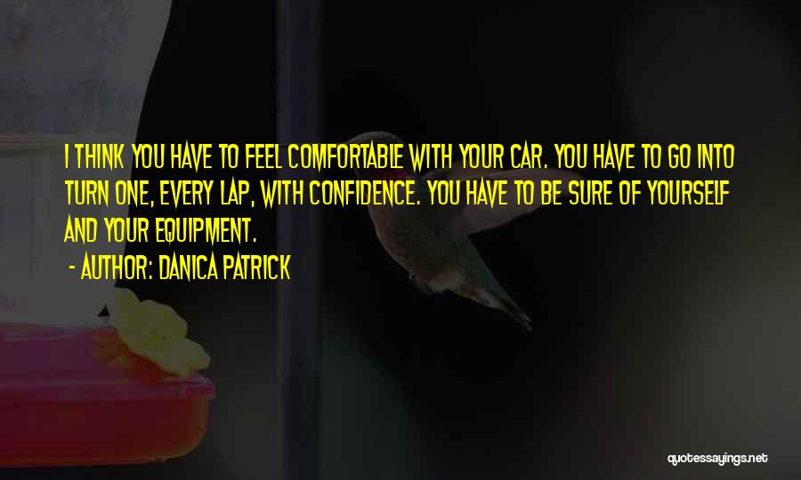 Danica Patrick Quotes: I Think You Have To Feel Comfortable With Your Car. You Have To Go Into Turn One, Every Lap, With