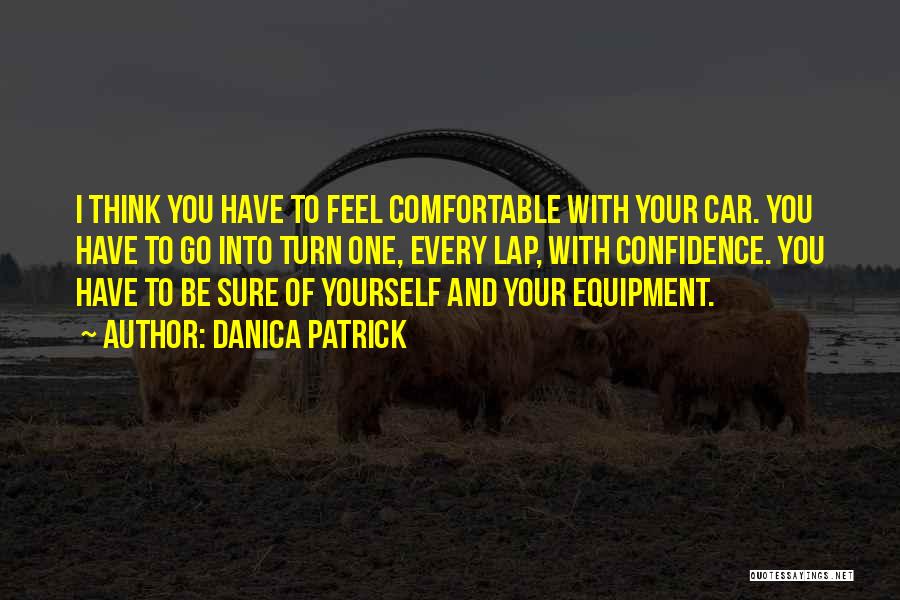 Danica Patrick Quotes: I Think You Have To Feel Comfortable With Your Car. You Have To Go Into Turn One, Every Lap, With