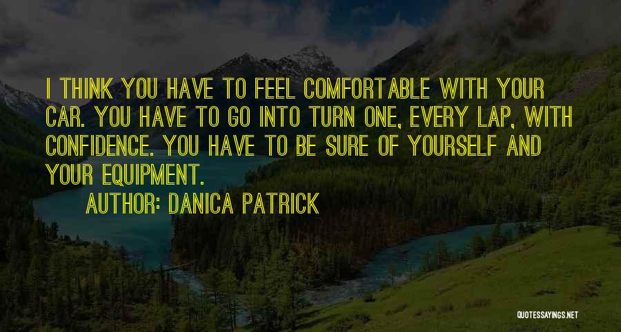 Danica Patrick Quotes: I Think You Have To Feel Comfortable With Your Car. You Have To Go Into Turn One, Every Lap, With