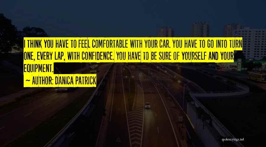 Danica Patrick Quotes: I Think You Have To Feel Comfortable With Your Car. You Have To Go Into Turn One, Every Lap, With
