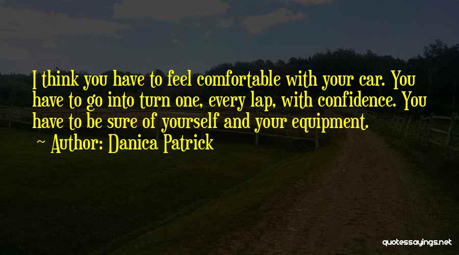 Danica Patrick Quotes: I Think You Have To Feel Comfortable With Your Car. You Have To Go Into Turn One, Every Lap, With