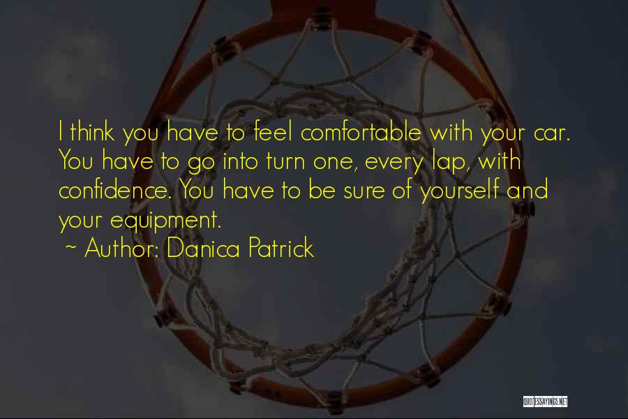 Danica Patrick Quotes: I Think You Have To Feel Comfortable With Your Car. You Have To Go Into Turn One, Every Lap, With