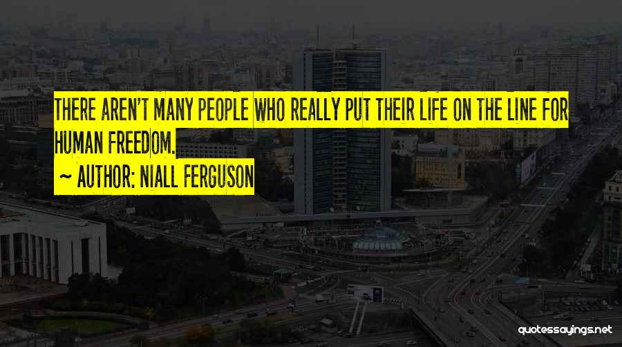 Niall Ferguson Quotes: There Aren't Many People Who Really Put Their Life On The Line For Human Freedom.