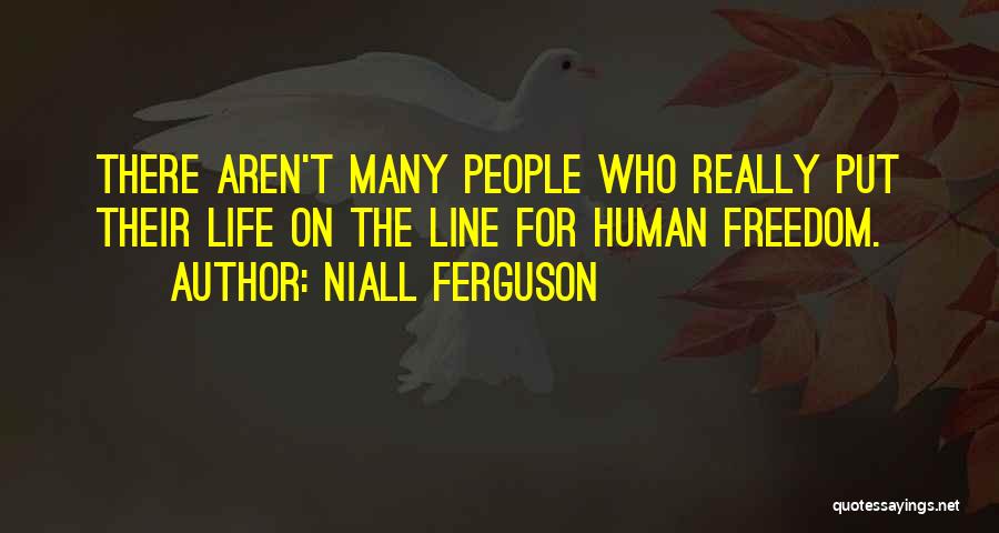 Niall Ferguson Quotes: There Aren't Many People Who Really Put Their Life On The Line For Human Freedom.