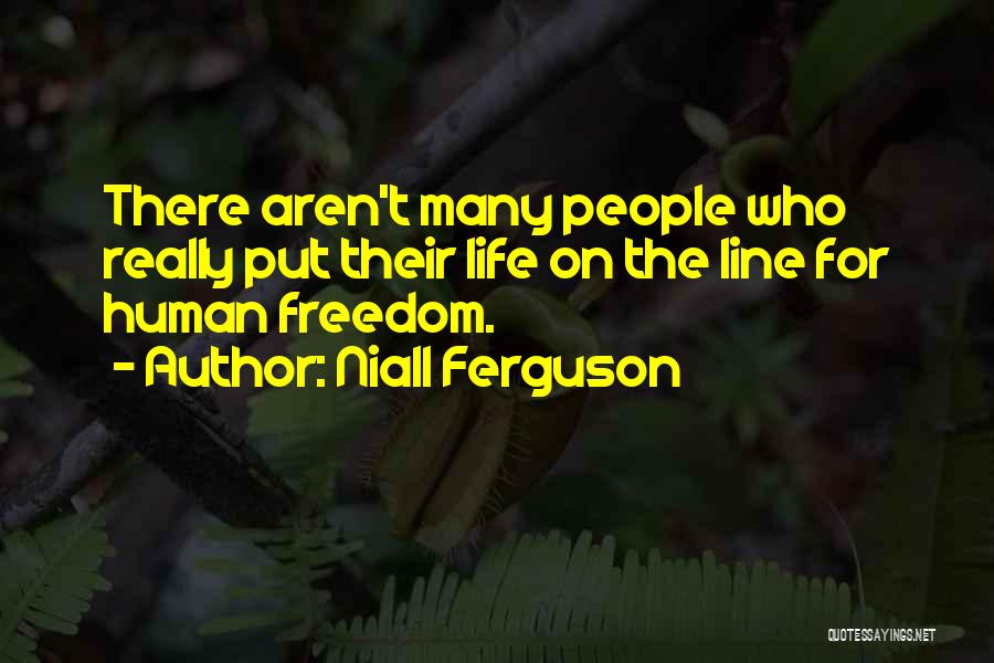 Niall Ferguson Quotes: There Aren't Many People Who Really Put Their Life On The Line For Human Freedom.
