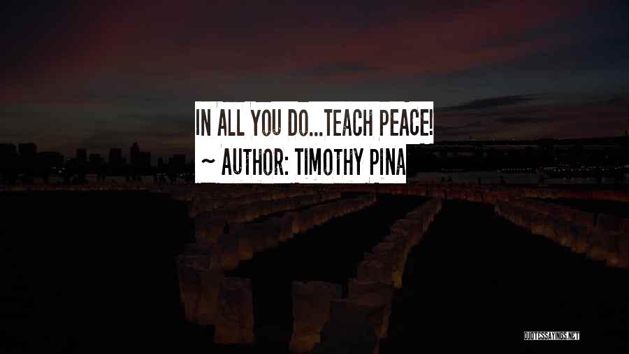 Timothy Pina Quotes: In All You Do...teach Peace!